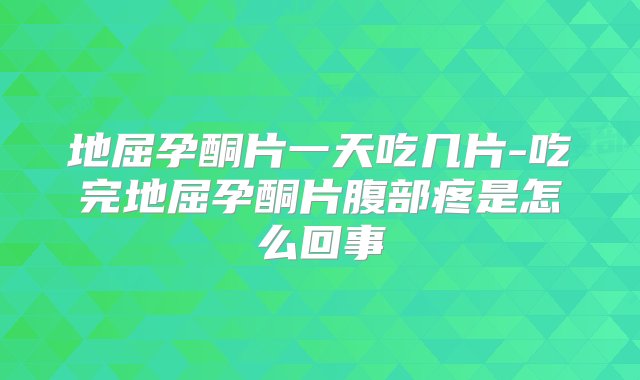 地屈孕酮片一天吃几片-吃完地屈孕酮片腹部疼是怎么回事