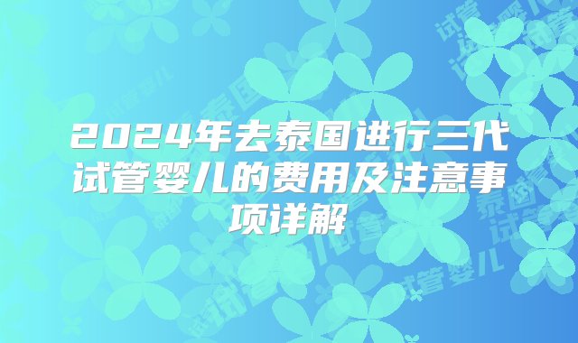 2024年去泰国进行三代试管婴儿的费用及注意事项详解