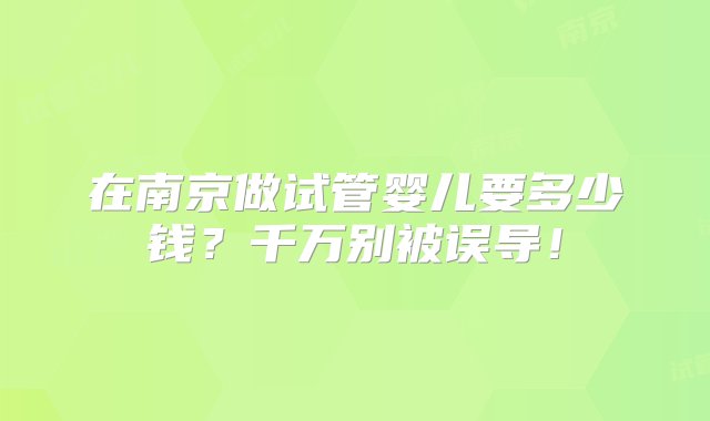 在南京做试管婴儿要多少钱？千万别被误导！