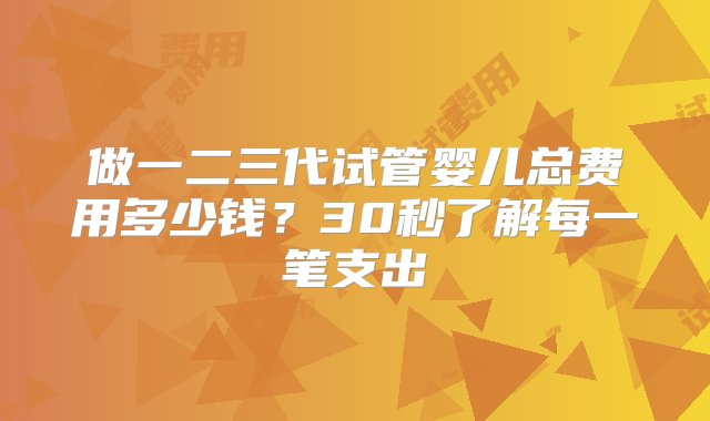 做一二三代试管婴儿总费用多少钱？30秒了解每一笔支出