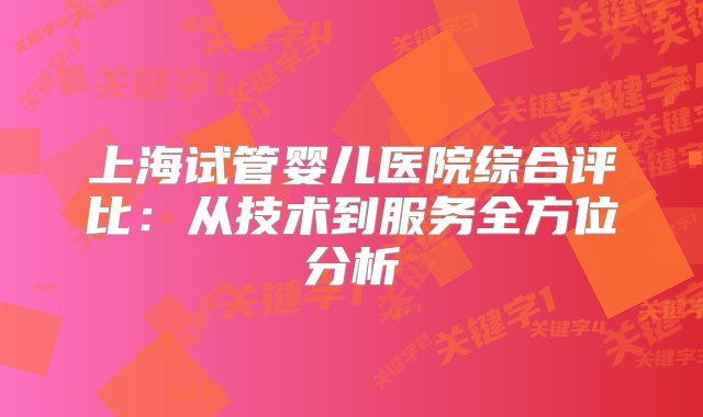 上海试管婴儿医院综合评比：从技术到服务全方位分析