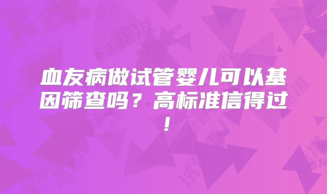 血友病做试管婴儿可以基因筛查吗？高标准信得过！