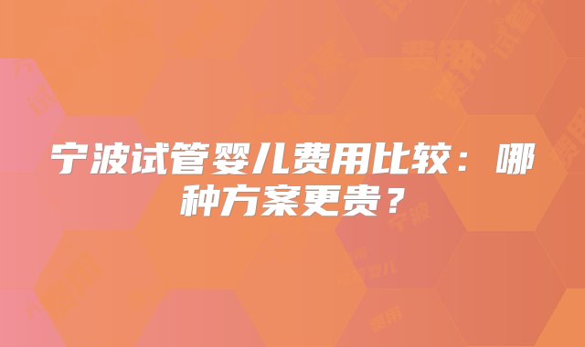 宁波试管婴儿费用比较：哪种方案更贵？