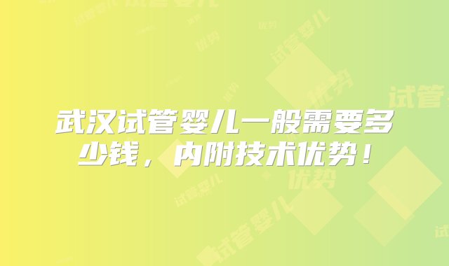 武汉试管婴儿一般需要多少钱，内附技术优势！