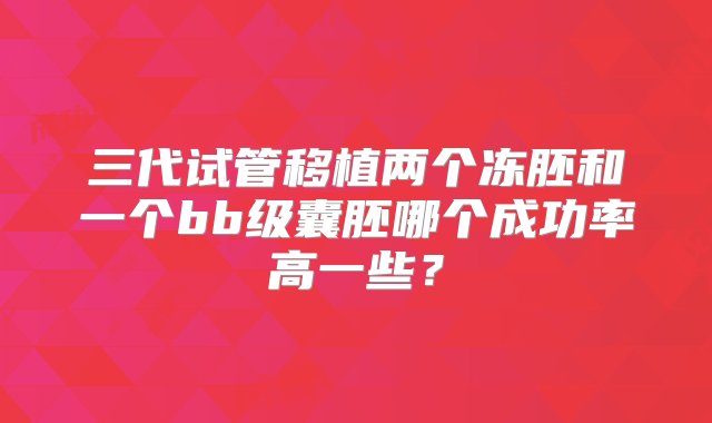 三代试管移植两个冻胚和一个bb级囊胚哪个成功率高一些？