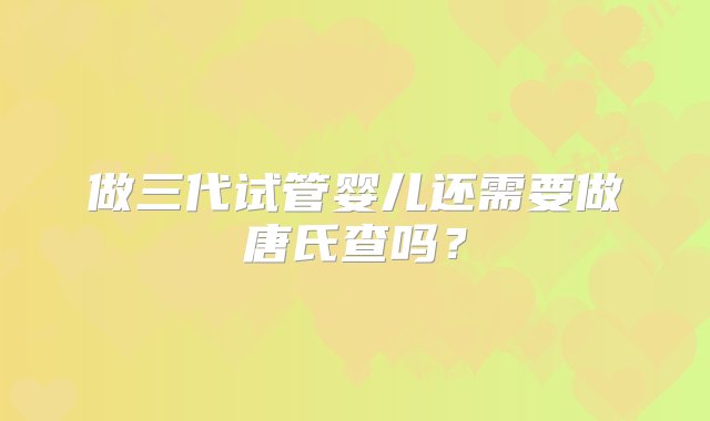 做三代试管婴儿还需要做唐氏查吗？