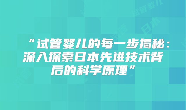 “试管婴儿的每一步揭秘：深入探索日本先进技术背后的科学原理”