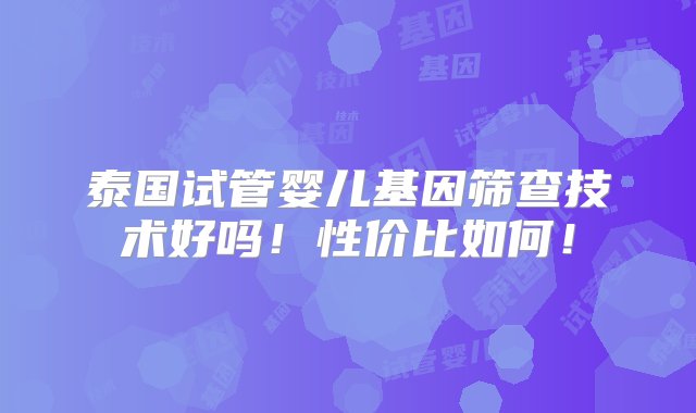 泰国试管婴儿基因筛查技术好吗！性价比如何！