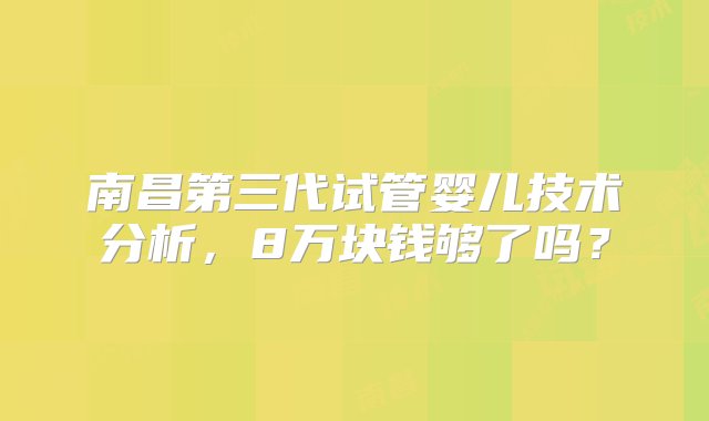 南昌第三代试管婴儿技术分析，8万块钱够了吗？