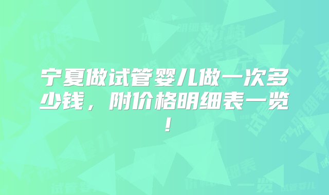 宁夏做试管婴儿做一次多少钱，附价格明细表一览！