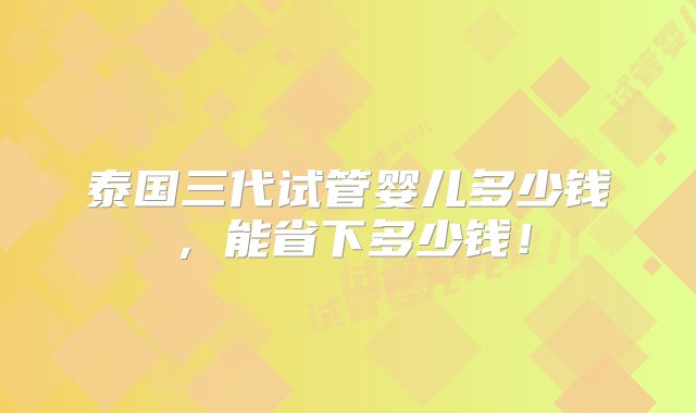 泰国三代试管婴儿多少钱，能省下多少钱！