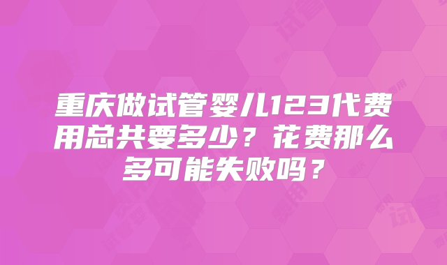 重庆做试管婴儿123代费用总共要多少？花费那么多可能失败吗？