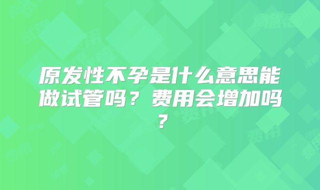 原发性不孕是什么意思能做试管吗？费用会增加吗？