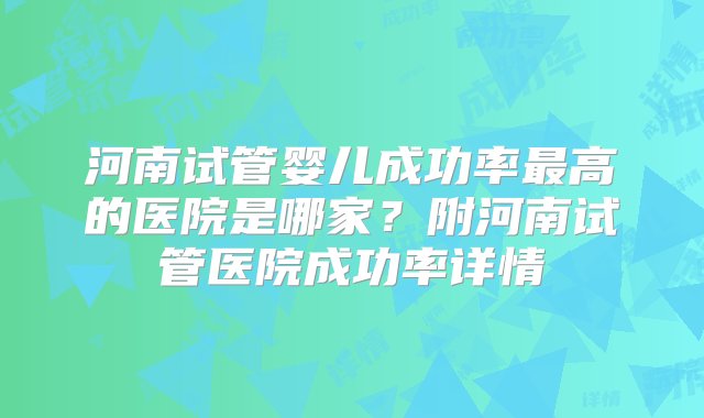 河南试管婴儿成功率最高的医院是哪家？附河南试管医院成功率详情