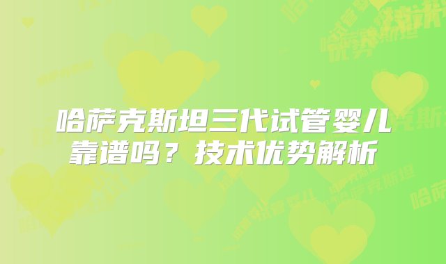 哈萨克斯坦三代试管婴儿靠谱吗？技术优势解析