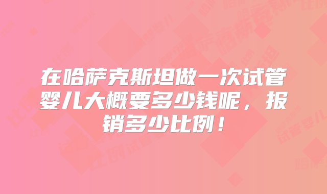 在哈萨克斯坦做一次试管婴儿大概要多少钱呢，报销多少比例！