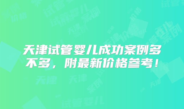 天津试管婴儿成功案例多不多，附最新价格参考！