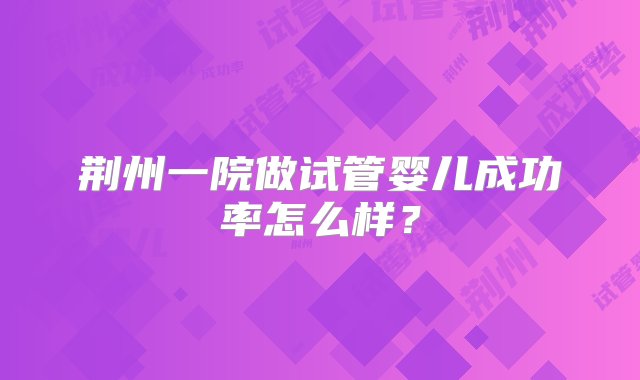 荆州一院做试管婴儿成功率怎么样？