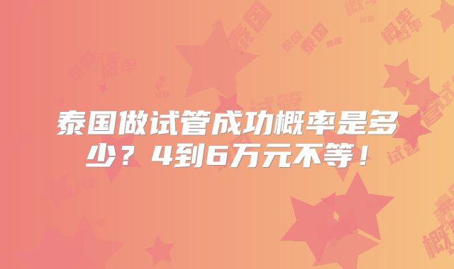 泰国做试管成功概率是多少？4到6万元不等！