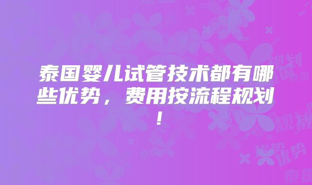 泰国婴儿试管技术都有哪些优势，费用按流程规划！