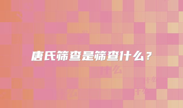 唐氏筛查是筛查什么？