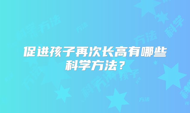 促进孩子再次长高有哪些科学方法？