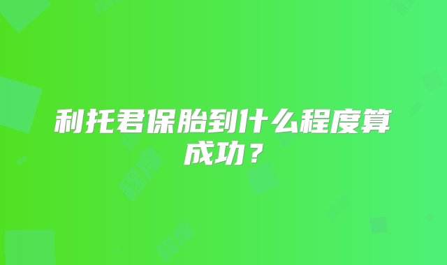 利托君保胎到什么程度算成功？