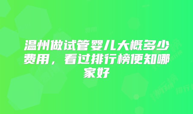 温州做试管婴儿大概多少费用，看过排行榜便知哪家好