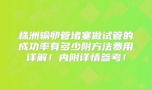 株洲输卵管堵塞做试管的成功率有多少附方法费用详解！内附详情参考！