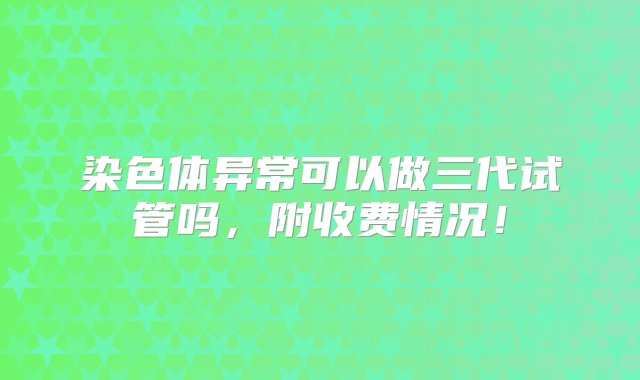 染色体异常可以做三代试管吗，附收费情况！