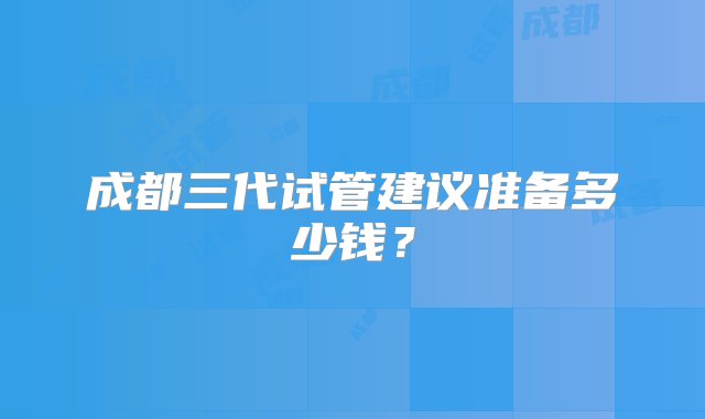 成都三代试管建议准备多少钱？