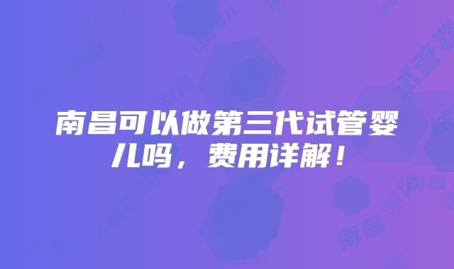 南昌可以做第三代试管婴儿吗，费用详解！