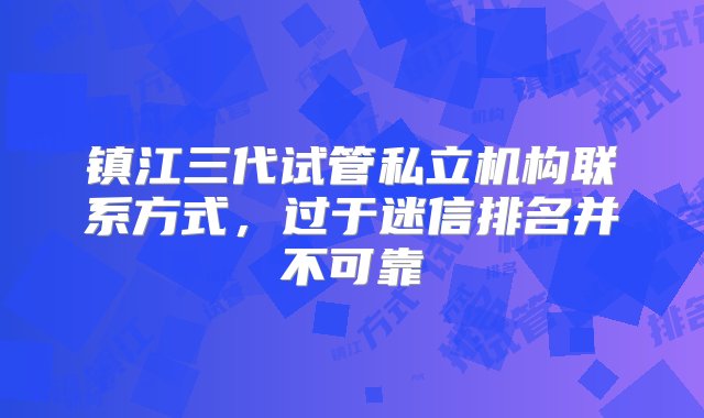 镇江三代试管私立机构联系方式，过于迷信排名并不可靠