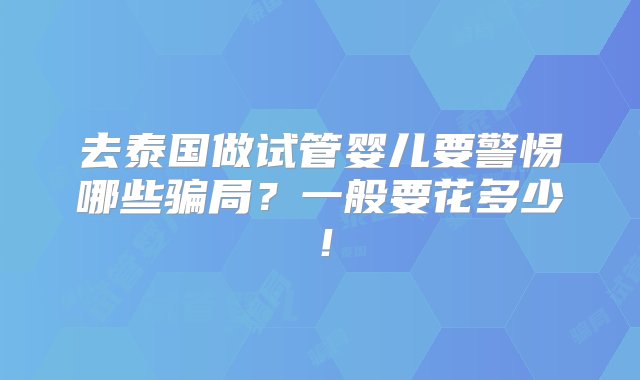 去泰国做试管婴儿要警惕哪些骗局？一般要花多少！