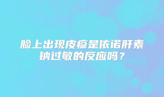 脸上出现皮疹是依诺肝素钠过敏的反应吗？