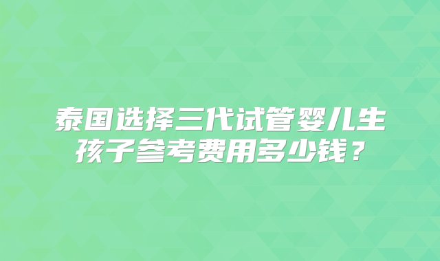 泰国选择三代试管婴儿生孩子参考费用多少钱？