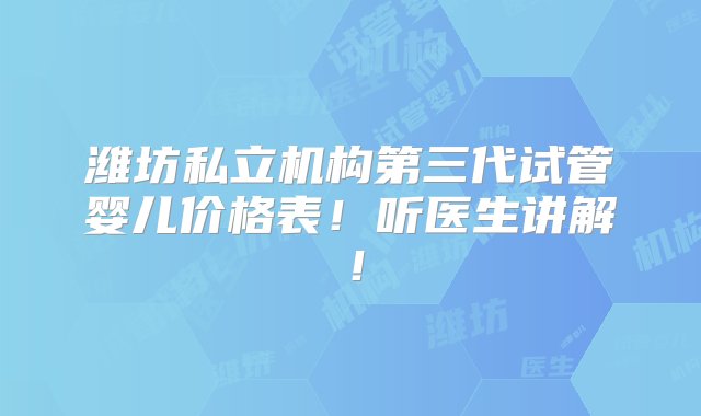 潍坊私立机构第三代试管婴儿价格表！听医生讲解！