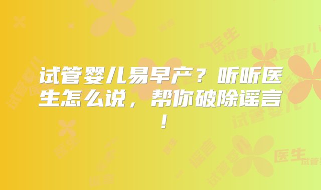 试管婴儿易早产？听听医生怎么说，帮你破除谣言！