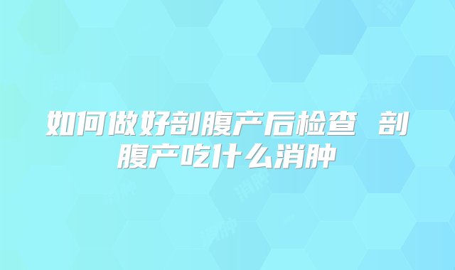 如何做好剖腹产后检查 剖腹产吃什么消肿