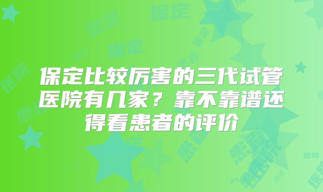 保定比较厉害的三代试管医院有几家？靠不靠谱还得看患者的评价