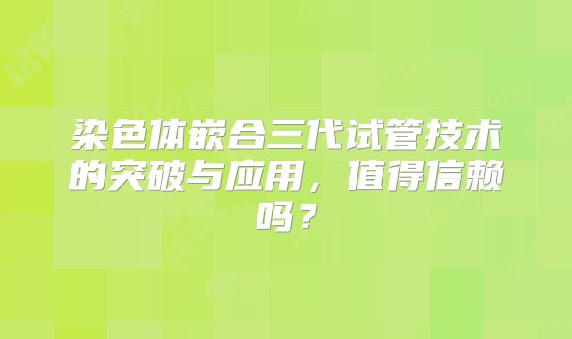 染色体嵌合三代试管技术的突破与应用，值得信赖吗？