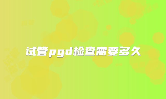 试管pgd检查需要多久