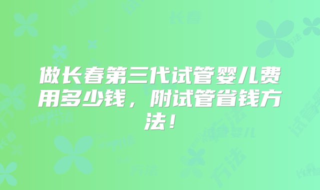 做长春第三代试管婴儿费用多少钱，附试管省钱方法！