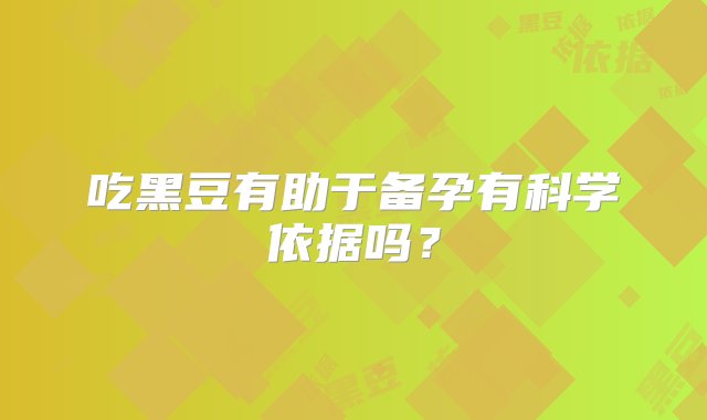 吃黑豆有助于备孕有科学依据吗？