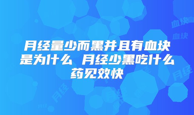 月经量少而黑并且有血块是为什么 月经少黑吃什么药见效快