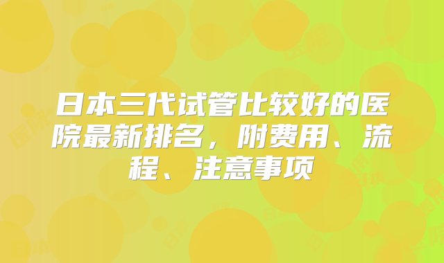 日本三代试管比较好的医院最新排名，附费用、流程、注意事项