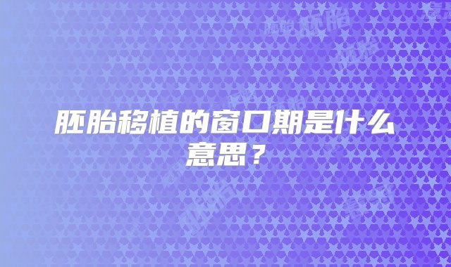 胚胎移植的窗口期是什么意思？