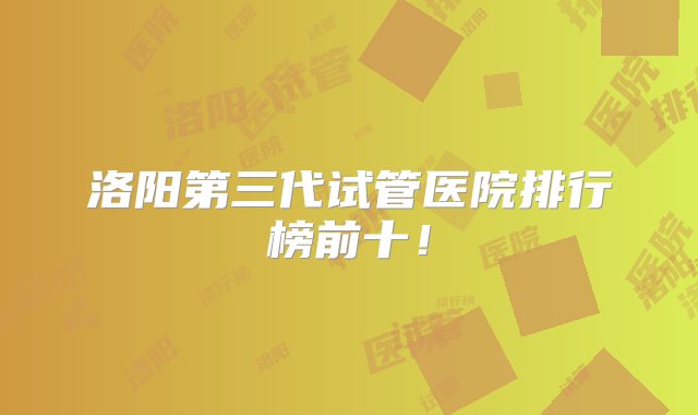 洛阳第三代试管医院排行榜前十！