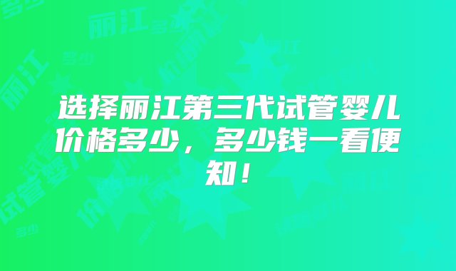 选择丽江第三代试管婴儿价格多少，多少钱一看便知！