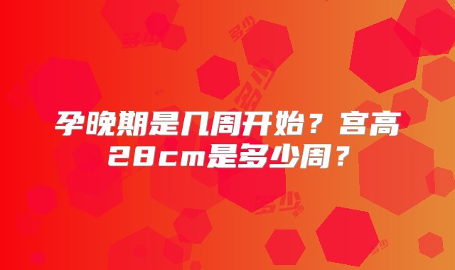 孕晚期是几周开始？宫高28cm是多少周？